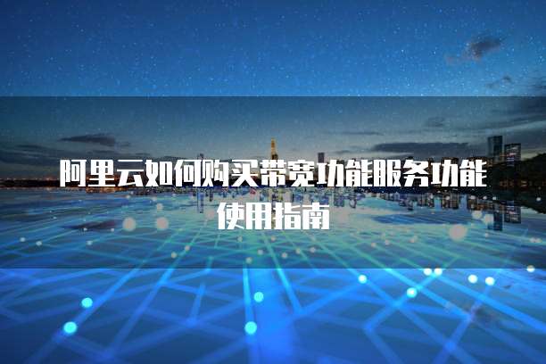 阿里云如何购买带宽功能服务功能使用指南