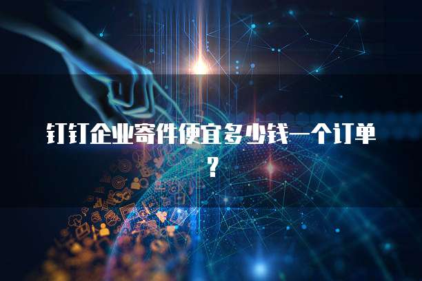 钉钉企业寄件便宜多少钱一个订单?