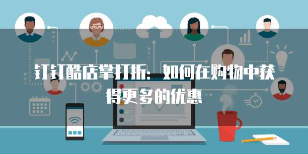 钉钉酷店掌打折:如何在购物中获得更多的优惠