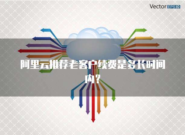 阿里云推荐老客户续费是多长时间内?