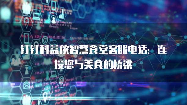 钉钉科益侬智慧食堂客服电话:连接您与美食的桥梁