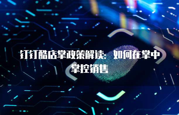 钉钉酷店掌政策解读:如何在掌中掌控销售