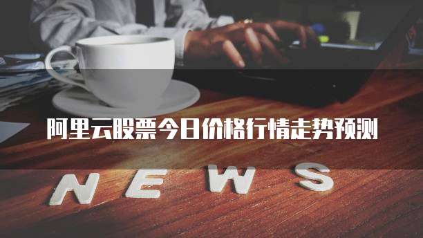 阿里云股票今日价格行情走势预测