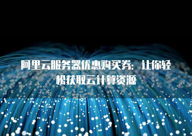 阿里云服务器优惠购买券:让你轻松获取云计算资源