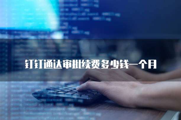钉钉通达审批续费多少钱一个月
