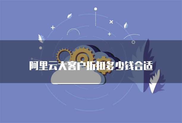 阿里云大客户折扣多少钱合适