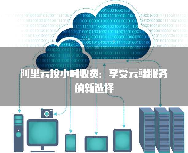 阿里云按小时收费:享受云端服务的新选择
