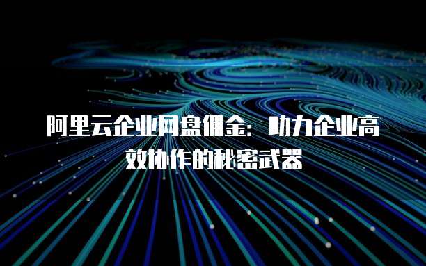 阿里云企业网盘佣金:助力企业高效协作的秘密武器