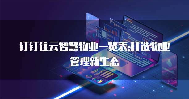 钉钉住云智慧物业一览表:打造物业管理新生态