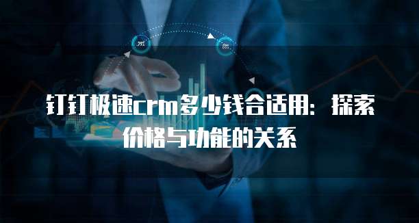 钉钉极速crm多少钱合适用：探索价格与功能的关系