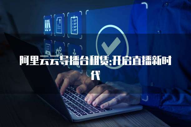 阿里云云导播台租赁:开启直播新时代