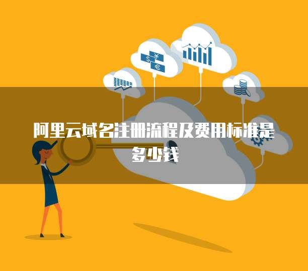 阿里云域名注册流程及费用标准是多少钱