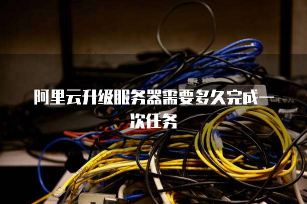 阿里云升级服务器需要多久完成一次任务