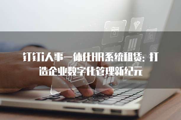 钉钉i人事一体化HR系统租赁: 打造企业数字化管理新纪元