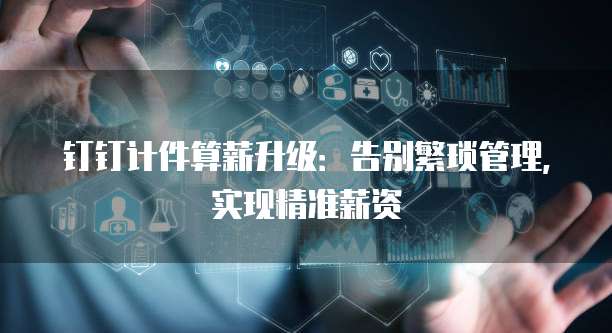 钉钉计件算薪升级：告别繁琐管理，实现精准薪资