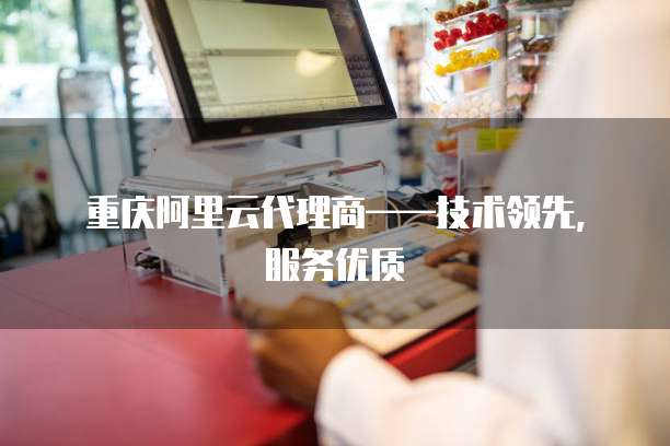 重庆阿里云代理商&mdash;&mdash;技术领先，服务优质