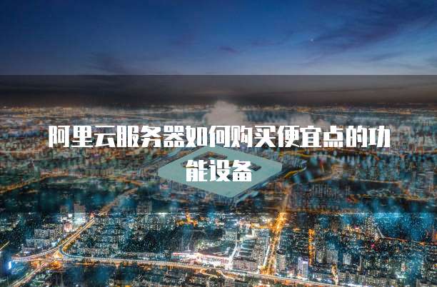 阿里云服务器如何购买便宜点的功能设备