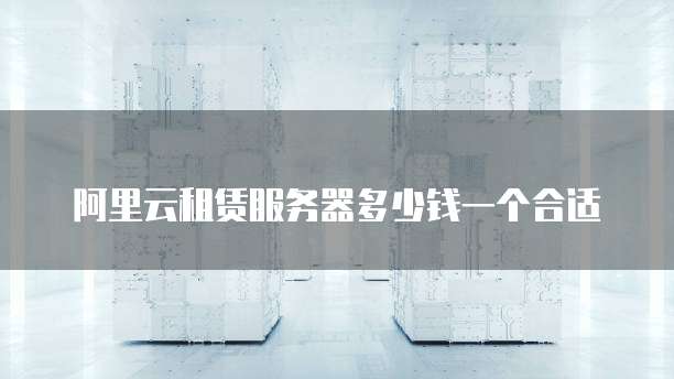 阿里云租赁服务器多少钱一个合适