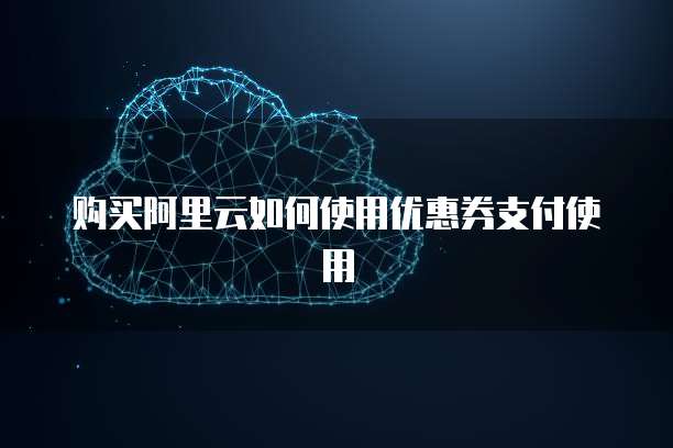 购买阿里云如何使用优惠券支付使用