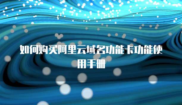 如何购买阿里云域名功能卡功能使用手册