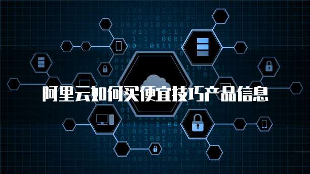 阿里云如何买便宜技巧产品信息