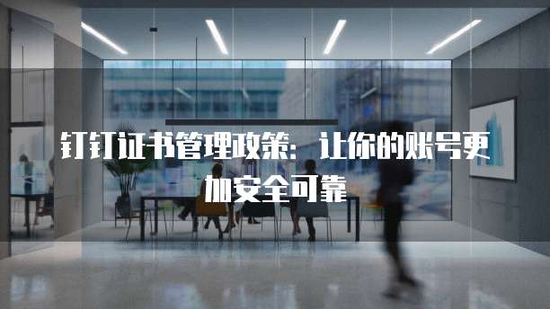 钉钉证书管理政策:让你的账号更加安全可靠