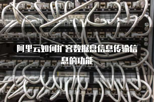 阿里云如何扩容数据盘信息传输信息的功能