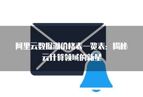 阿里云数据湖价格表一览表：揭秘云计算领域的新星
