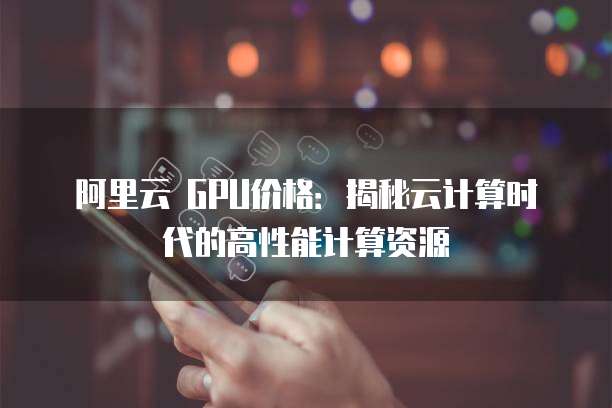 阿里云 GPU价格:揭秘云计算时代的高性能计算资源