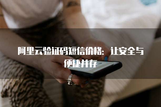 阿里云验证码短信价格:让安全与便捷并存
