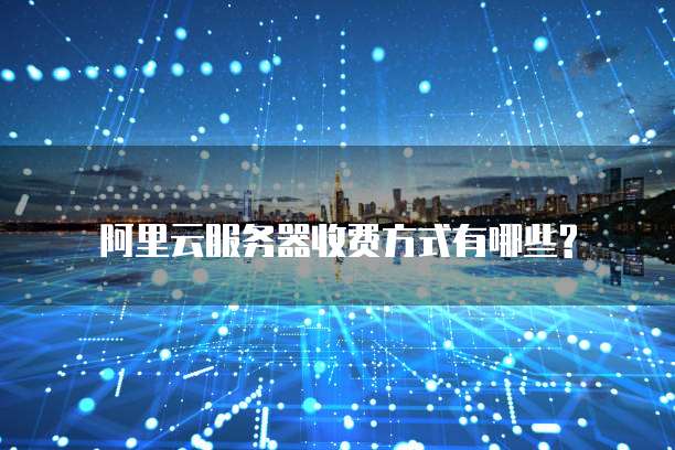 阿里云服务器收费方式有哪些?