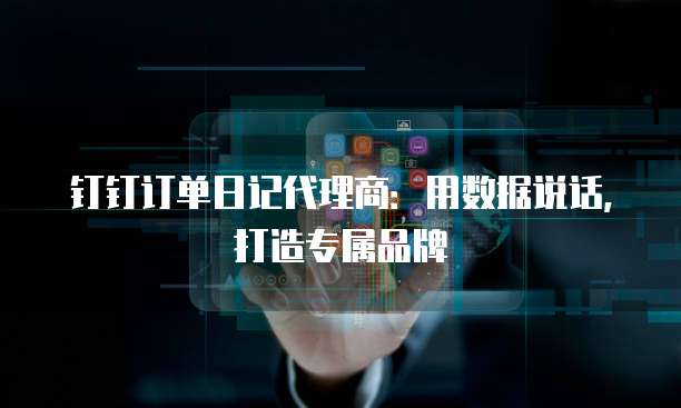 钉钉订单日记代理商:用数据说话,打造专属品牌