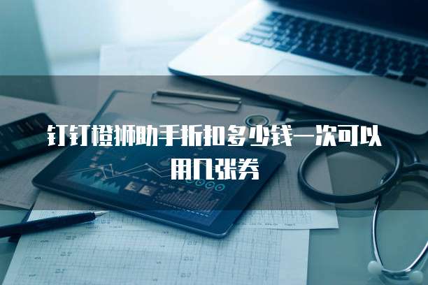 钉钉橙狮助手折扣多少钱一次可以用几张券