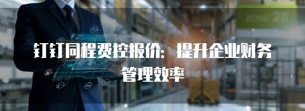 钉钉同程费控报价：提升企业财务管理效率