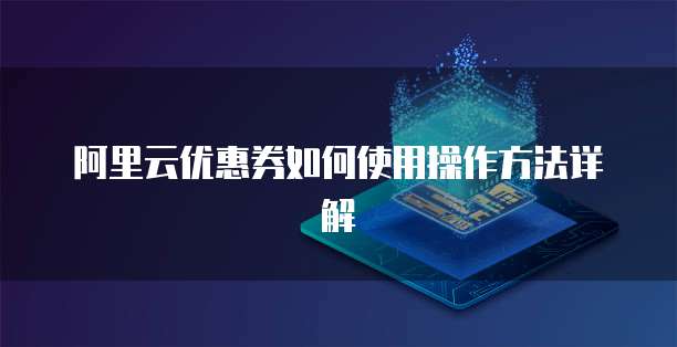 阿里云优惠券如何使用操作方法详解
