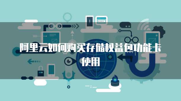阿里云如何购买存储权益包功能卡使用