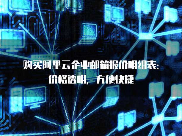 购买阿里云企业邮箱报价明细表：价格透明，方便快捷