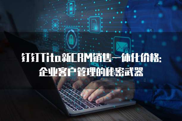 钉钉Tita新CRM销售一体化价格: 企业客户管理的秘密武器