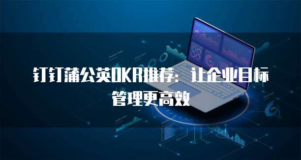 钉钉蒲公英OKR推荐:让企业目标管理更高效