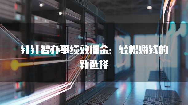 钉钉智办事绩效佣金:轻松赚钱的新选择