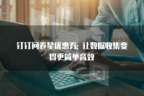 钉钉问卷星优惠券: 让数据收集变得更简单高效