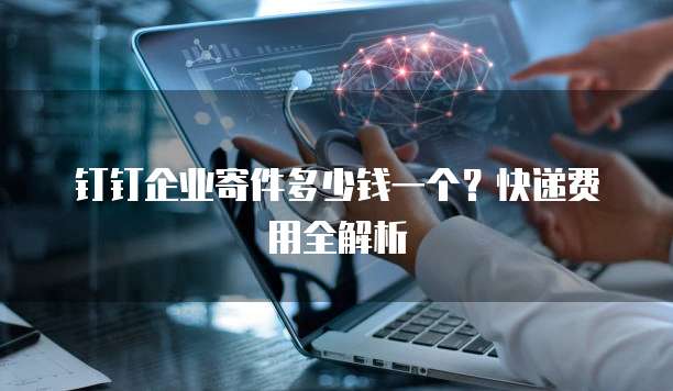 钉钉企业寄件多少钱一个?快递费用全解析