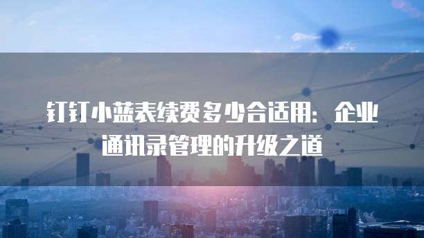 钉钉小蓝表续费多少合适用：企业通讯录管理的升级之道