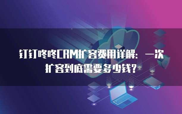 钉钉咚咚CRM扩容费用详解：一次扩容到底需要多少钱？