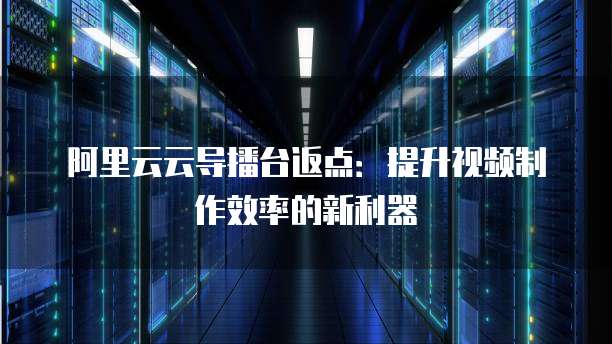 阿里云云导播台返点:提升视频制作效率的新利器
