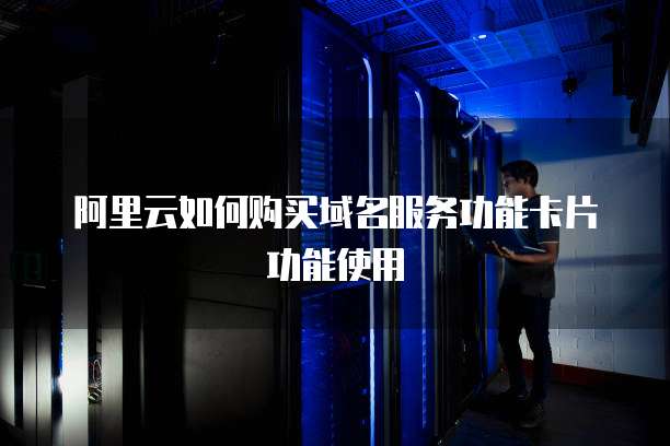 阿里云如何购买域名服务功能卡片功能使用