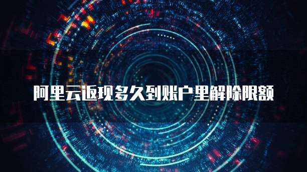 阿里云返现多久到账户里解除限额