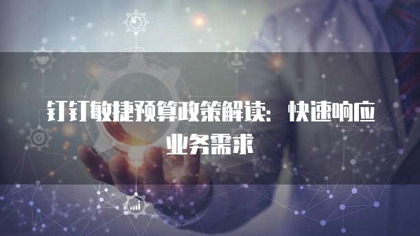 钉钉敏捷预算政策解读:快速响应业务需求