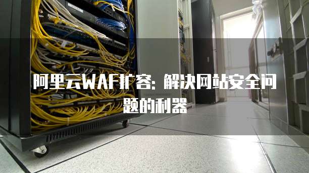 阿里云WAF扩容: 解决网站安全问题的利器