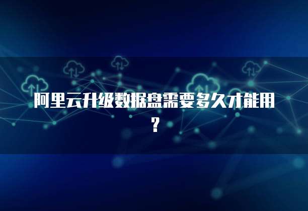 阿里云升级数据盘需要多久才能用?